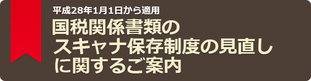 平成28年1月1日から適用 国税関係書類のスキャナ保存制度の見直しに関するご案内